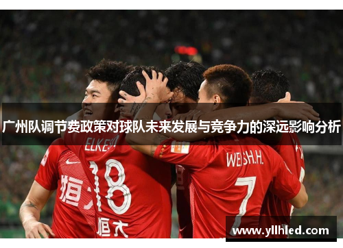 广州队调节费政策对球队未来发展与竞争力的深远影响分析