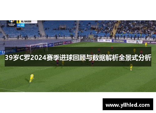 39岁C罗2024赛季进球回顾与数据解析全景式分析