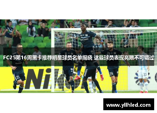 FC25第16周黑卡推荐明星球员名单揭晓 这些球员表现亮眼不可错过