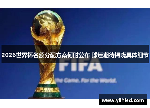 2026世界杯名额分配方案何时公布 球迷期待揭晓具体细节
