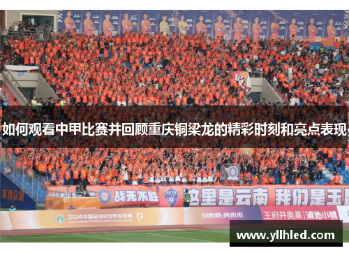 如何观看中甲比赛并回顾重庆铜梁龙的精彩时刻和亮点表现