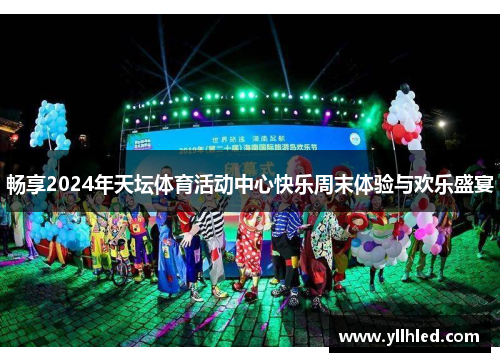 畅享2024年天坛体育活动中心快乐周末体验与欢乐盛宴