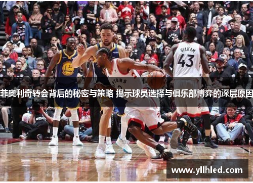 菲奥利奇转会背后的秘密与策略 揭示球员选择与俱乐部博弈的深层原因