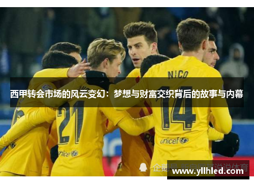 西甲转会市场的风云变幻:梦想与财富交织背后的故事与内幕 西甲转会市场的风云变幻:梦想与财富交织背后的故事与内幕