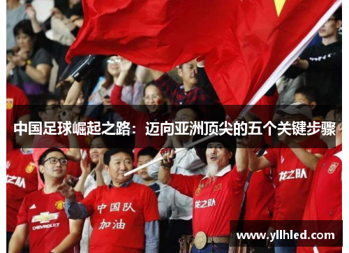 中国足球崛起之路:迈向亚洲顶尖的五个关键步骤 中国足球崛起之路:迈向亚洲顶尖的五个关键步骤