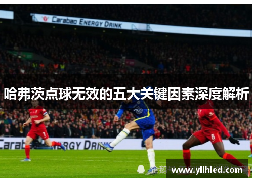 哈弗茨点球无效的五大关键因素深度解析 哈弗茨点球无效的五大关键因素深度解析