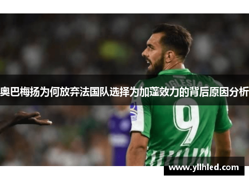 奥巴梅扬为何放弃法国队选择为加蓬效力的背后原因分析