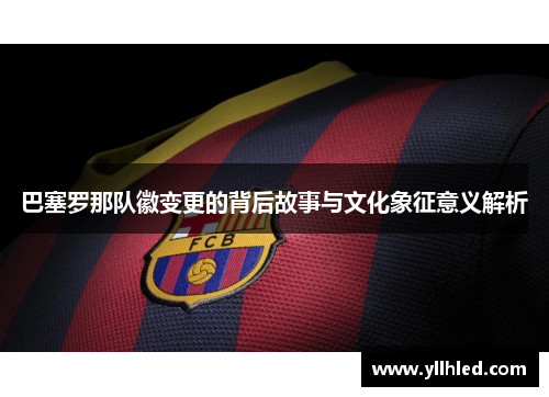 巴塞罗那队徽变更的背后故事与文化象征意义解析