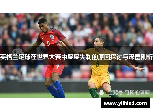 英格兰足球在世界大赛中屡屡失利的原因探讨与深层剖析