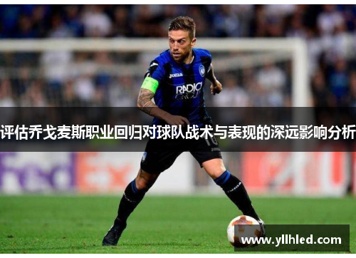 评估乔戈麦斯职业回归对球队战术与表现的深远影响分析